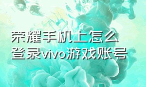 荣耀手机上怎么登录vivo游戏账号（荣耀换成vivo手机游戏账号怎么办）