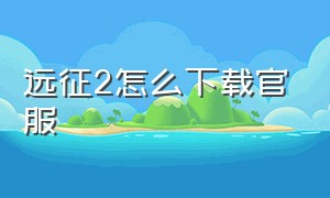 远征2怎么下载官服