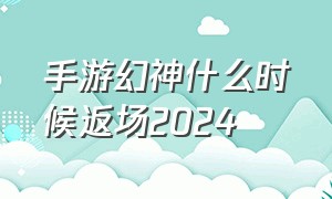 手游幻神什么时候返场2024