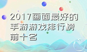 2017画面最好的手游游戏排行榜前十名（全球十大手游游戏排行榜最新）