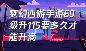 梦幻西游手游69级升115要多久才能升满