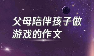 父母陪伴孩子做游戏的作文