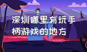 深圳哪里有玩手柄游戏的地方