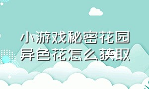 小游戏秘密花园异色花怎么获取（秘密花园游戏异色花怎么种）