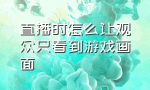 直播时怎么让观众只看到游戏画面