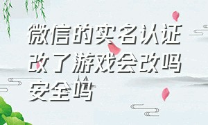 微信的实名认证改了游戏会改吗安全吗（微信更改实名认证游戏也会更改吗）