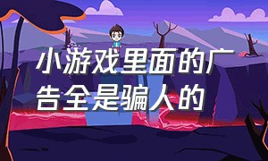 小游戏里面的广告全是骗人的