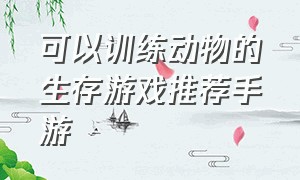 可以训练动物的生存游戏推荐手游（可以训练动物的生存游戏推荐手游）