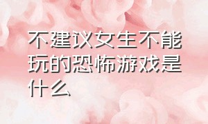 不建议女生不能玩的恐怖游戏是什么