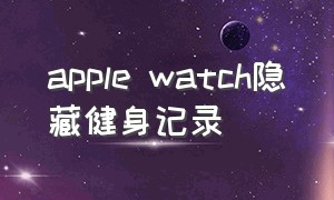 apple watch隐藏健身记录（applewatch怎么查看健身记录）