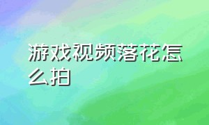 游戏视频落花怎么拍（怎么拍游戏视频教程还可以说话）