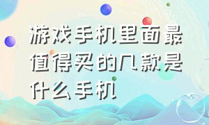 游戏手机里面最值得买的几款是什么手机（游戏手机最值得入手的）