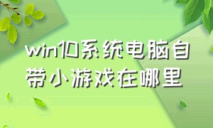 win10系统电脑自带小游戏在哪里