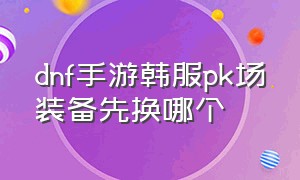 dnf手游韩服pk场装备先换哪个