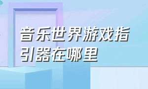 音乐世界游戏指引器在哪里（音乐世界游戏指引器在哪里找）