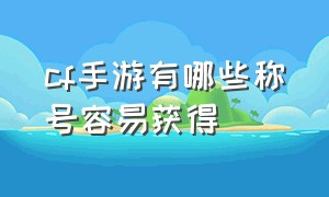 cf手游有哪些称号容易获得（cf手游本周荣誉称号界面在哪）