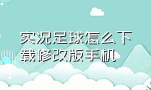 实况足球怎么下载修改版手机（实况足球怎么下载修改版手机）