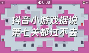 抖音小游戏据说第七关都过不去（抖音小游戏据说第七关都过不去是真的吗）