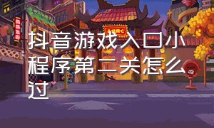 抖音游戏入口小程序第二关怎么过（抖音小游戏入口第27关怎么过）