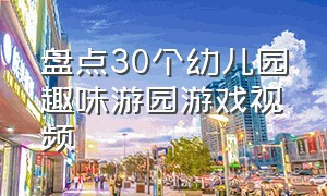 盘点30个幼儿园趣味游园游戏视频（幼儿园游园趣味游戏100个）