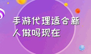 手游代理适合新人做吗现在