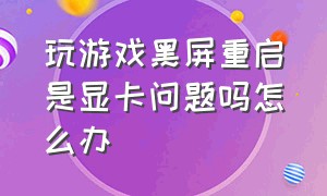 玩游戏黑屏重启是显卡问题吗怎么办