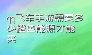 qq飞车手游需要多少橙色能源才能买