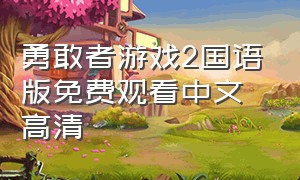 勇敢者游戏2国语版免费观看中文高清（勇敢者游戏2中文高清免费观看）