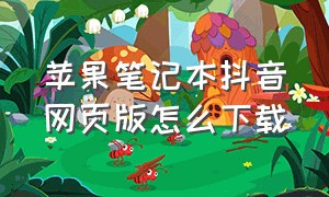 苹果笔记本抖音网页版怎么下载