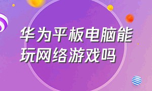 华为平板电脑能玩网络游戏吗