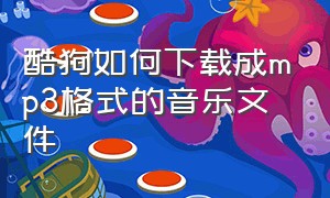 酷狗如何下载成mp3格式的音乐文件（酷狗怎么下载音乐变成mp3格式）