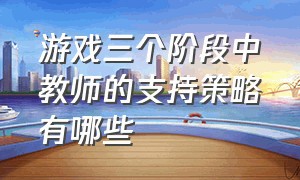 游戏三个阶段中教师的支持策略有哪些