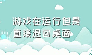 游戏在运行但是直接退回桌面（游戏中切换到桌面后游戏就退出了）