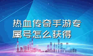 热血传奇手游专属号怎么获得