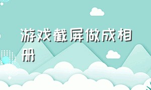 游戏截屏做成相册（游戏截屏做成相册怎么做）