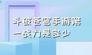 斗破苍穹手游第一战力是多少