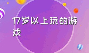 17岁以上玩的游戏（17岁可以玩多长时间游戏）