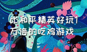 比和平精英好玩1万倍的吃鸡游戏（比和平精英好玩1万倍的吃鸡游戏是什么）