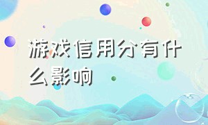 游戏信用分有什么影响（游戏信用分低于100是怎么评出来的）