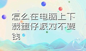 怎么在电脑上下载蛋仔派对不要钱