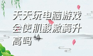 天天玩电脑游戏会使肌酸激酶升高吗