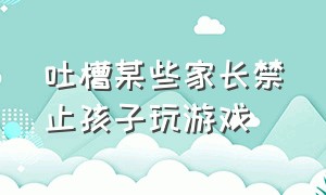 吐槽某些家长禁止孩子玩游戏