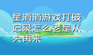 星消消游戏打破记录怎么老是从头再来（星星消除怎么玩高分）