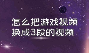 怎么把游戏视频换成3段的视频