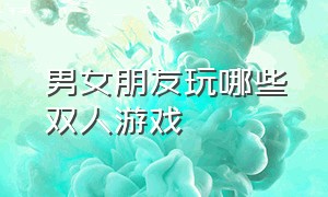 男女朋友玩哪些双人游戏