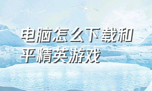 电脑怎么下载和平精英游戏（和平精英pc端游戏怎么下载）