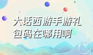 大话西游手游礼包码在哪用啊（大话西游手游礼包码）