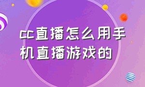 cc直播怎么用手机直播游戏的（cc直播官网pc端怎么下载）