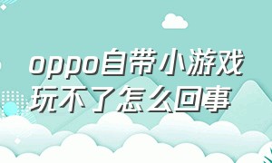 oppo自带小游戏玩不了怎么回事