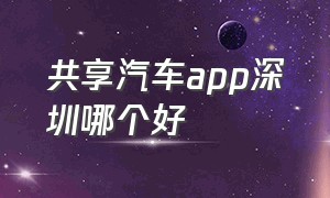 共享汽车app深圳哪个好（深圳地区有什么共享汽车app）